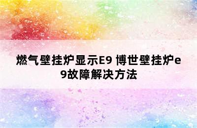 燃气壁挂炉显示E9 博世壁挂炉e9故障解决方法